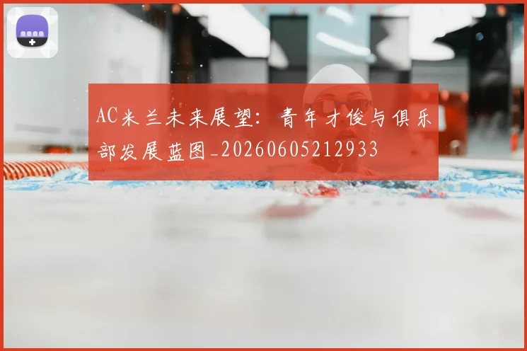 AC米兰未来展望：青年才俊与俱乐部发展蓝图_20260605212933