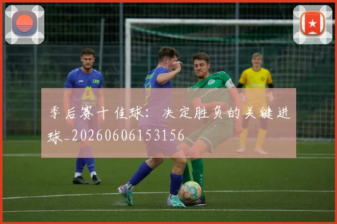 季后赛十佳球：决定胜负的关键进球_20260606153156