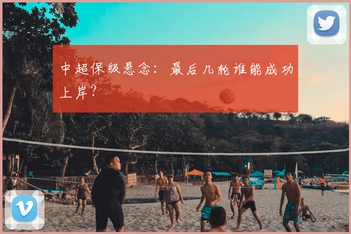 中超保级悬念：最后几轮谁能成功上岸？