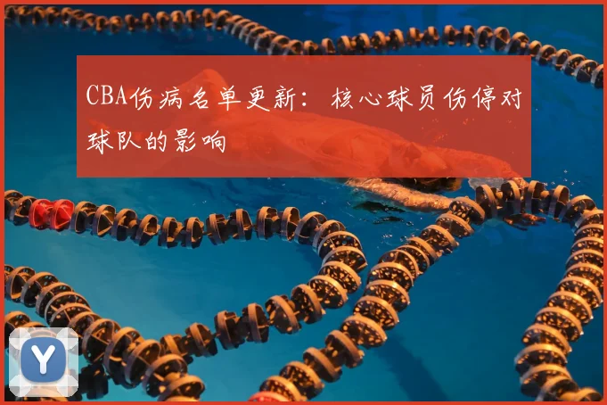CBA伤病名单更新：核心球员伤停对球队的影响