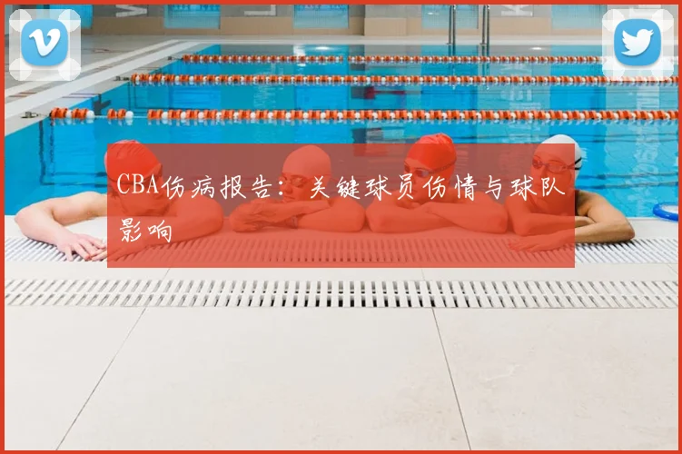 CBA伤病报告:关键球员伤情与球队影响