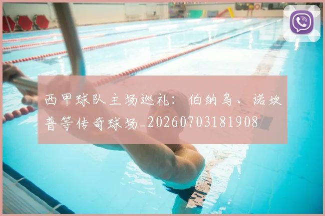 西甲球队主场巡礼：伯纳乌、诺坎普等传奇球场_20260703181908