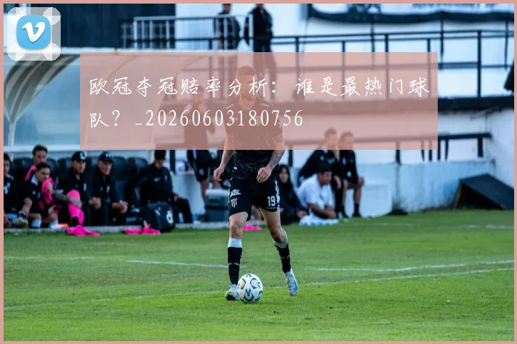 欧冠夺冠赔率分析：谁是最热门球队？_20260603180756