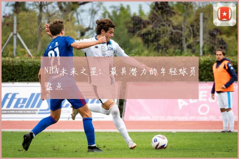 NBA未来之星：最具潜力的年轻球员盘点