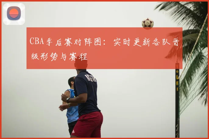 CBA季后赛对阵图：实时更新各队晋级形势与赛程