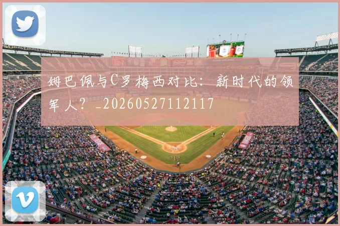 姆巴佩与C罗梅西对比：新时代的领军人？_20260527112117