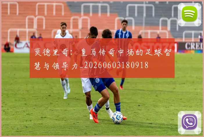 莫德里奇：皇马传奇中场的足球智慧与领导力_20260603180918