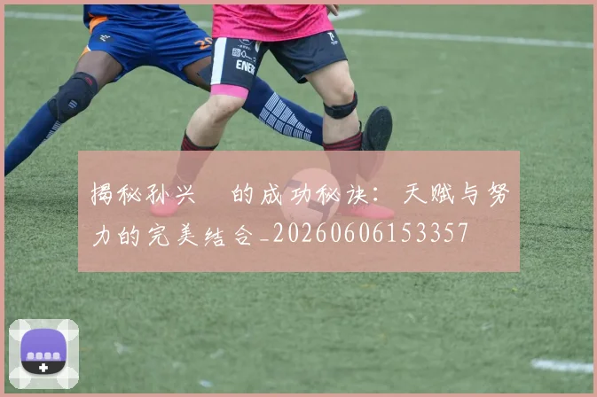 揭秘孙兴慜的成功秘诀:天赋与努力的完美结合_20260606153357
