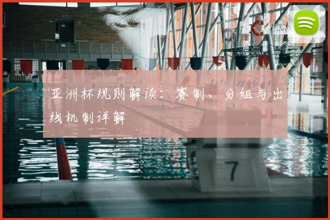 亚洲杯规则解读:赛制、分组与出线机制详解