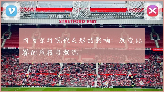 内马尔对现代足球的影响：改变比赛的风格与潮流
