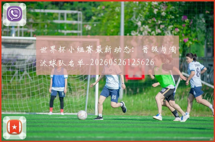 世界杯小组赛最新动态：晋级与淘汰球队名单_20260526125626