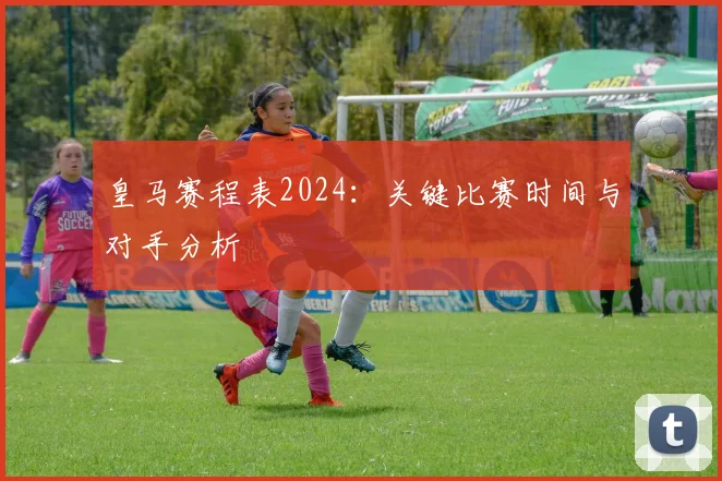 皇马赛程表2024：关键比赛时间与对手分析
