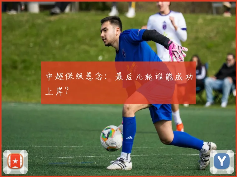 中超保级悬念：最后几轮谁能成功上岸？