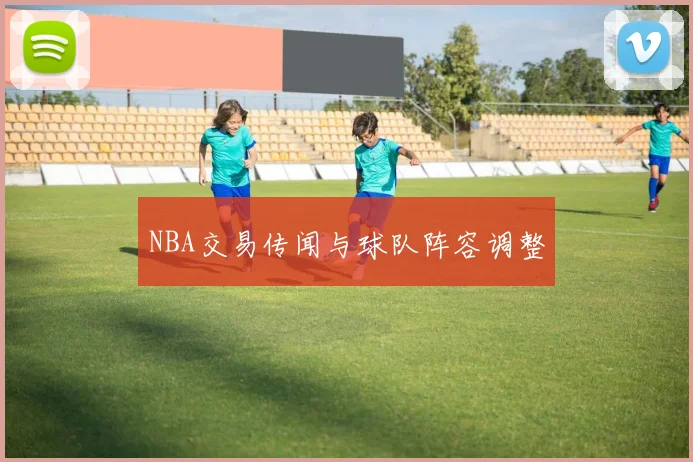 NBA交易传闻与球队阵容调整