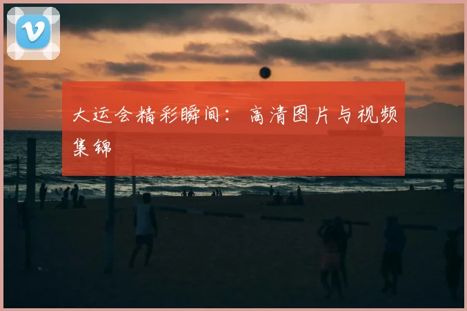 大运会精彩瞬间：高清图片与视频集锦