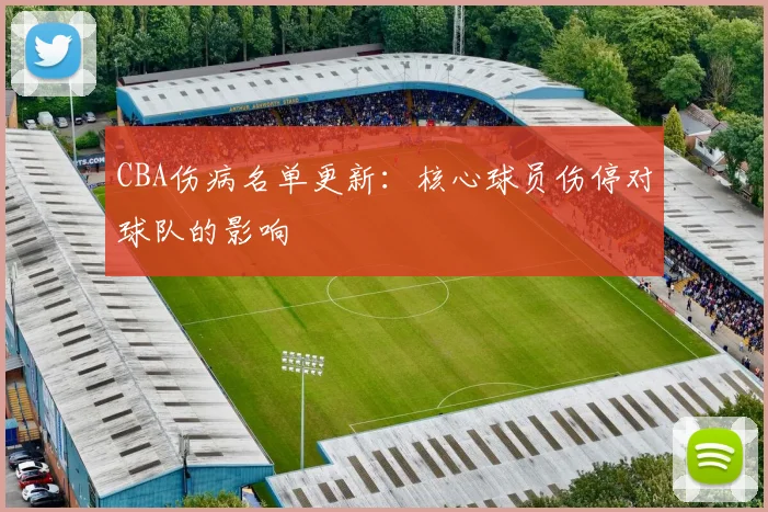 CBA伤病名单更新:核心球员伤停对球队的影响