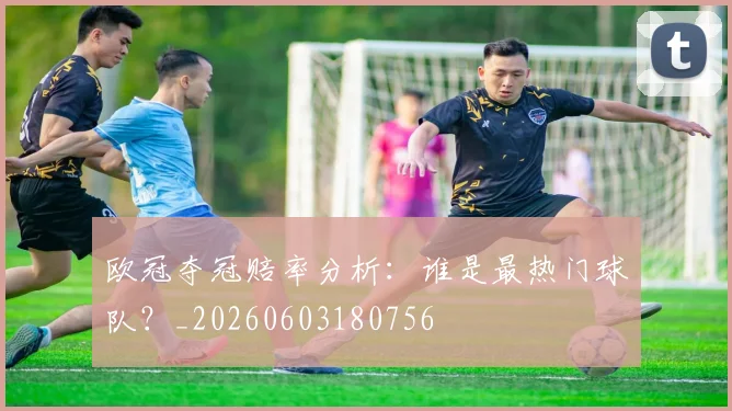 欧冠夺冠赔率分析：谁是最热门球队？_20260603180756