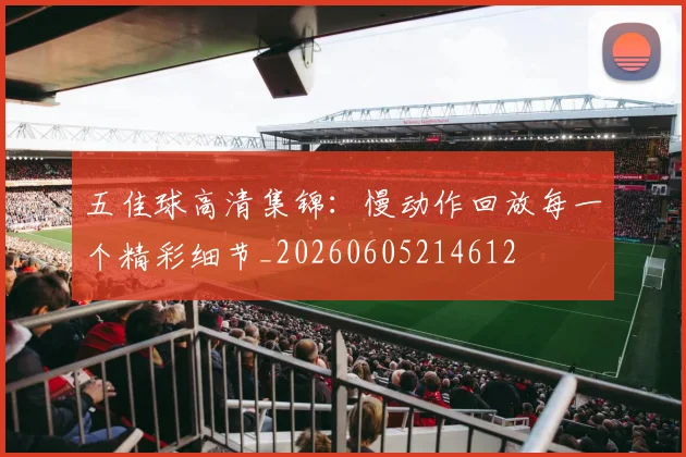 五佳球高清集锦：慢动作回放每一个精彩细节_20260605214612