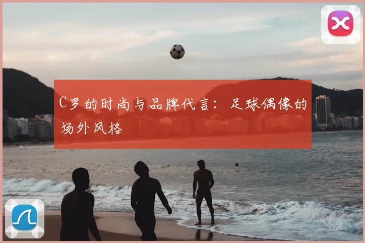 C罗的时尚与品牌代言:足球偶像的场外风格