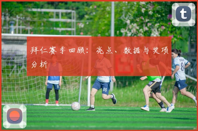 拜仁赛季回顾：亮点、数据与奖项分析
