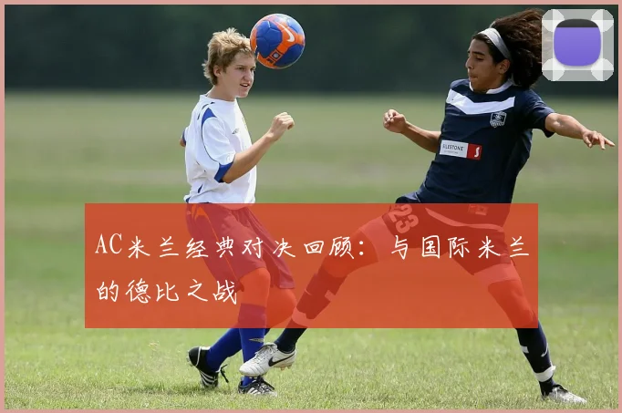 AC米兰经典对决回顾：与国际米兰的德比之战