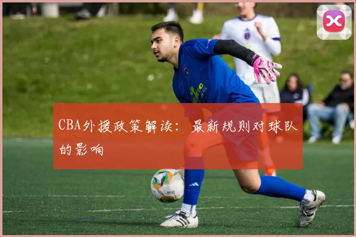 CBA外援政策解读：最新规则对球队的影响