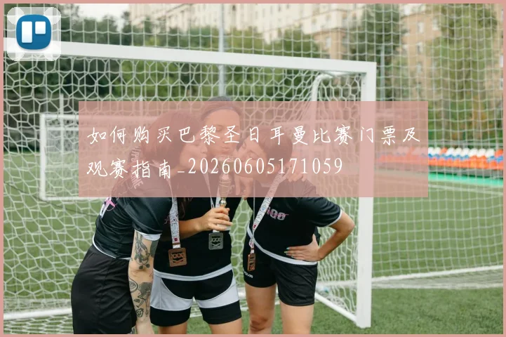 如何购买巴黎圣日耳曼比赛门票及观赛指南_20260605171059