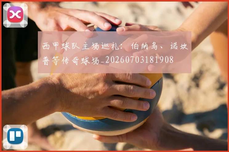西甲球队主场巡礼：伯纳乌、诺坎普等传奇球场_20260703181908