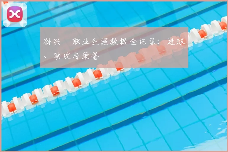 孙兴慜职业生涯数据全记录：进球、助攻与荣誉