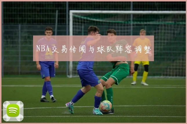 NBA交易传闻与球队阵容调整
