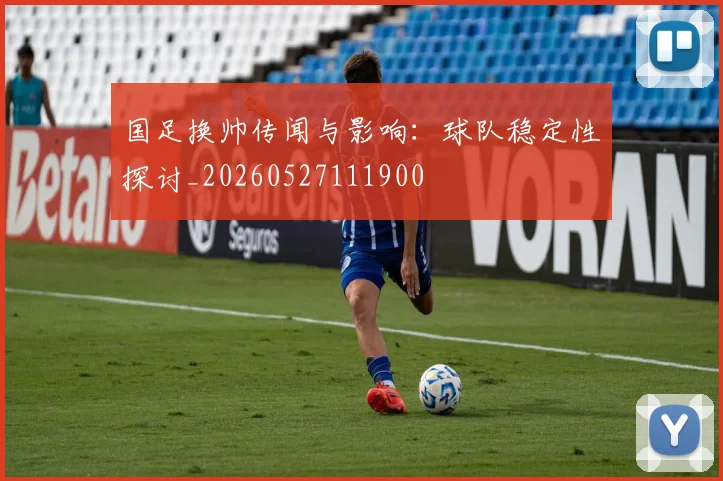 国足换帅传闻与影响：球队稳定性探讨_20260527111900