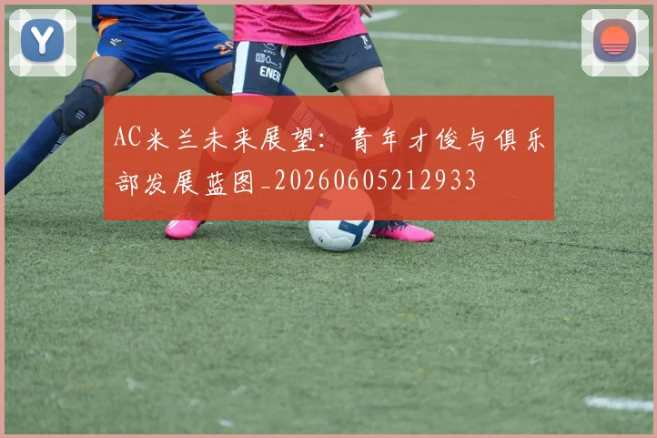 AC米兰未来展望：青年才俊与俱乐部发展蓝图_20260605212933