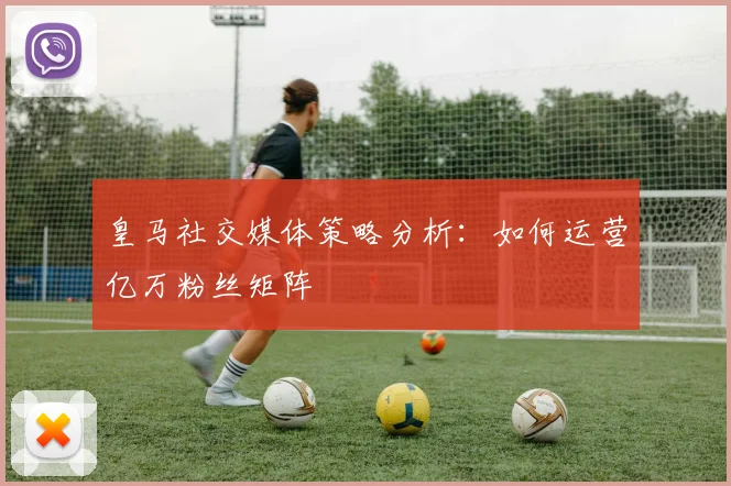 皇马社交媒体策略分析：如何运营亿万粉丝矩阵