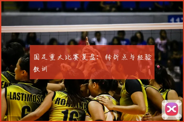 国足重大比赛复盘：转折点与经验教训