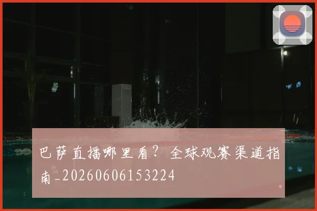 巴萨直播哪里看？全球观赛渠道指南_20260606153224