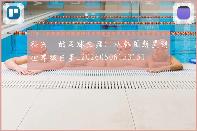 孙兴慜的足球生涯：从韩国新星到世界级巨星_20260606153151