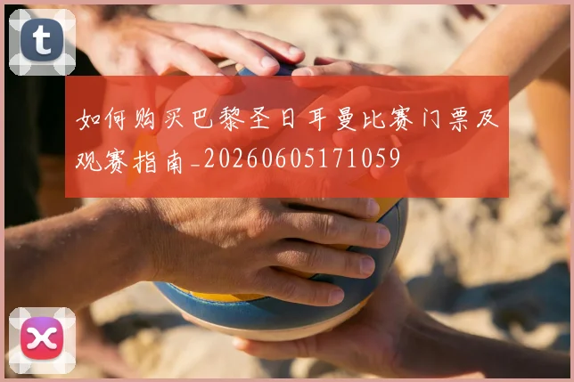 如何购买巴黎圣日耳曼比赛门票及观赛指南_20260605171059