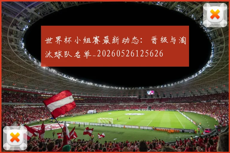 世界杯小组赛最新动态：晋级与淘汰球队名单_20260526125626