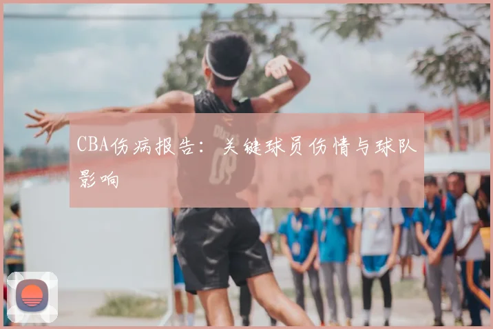 CBA伤病报告：关键球员伤情与球队影响