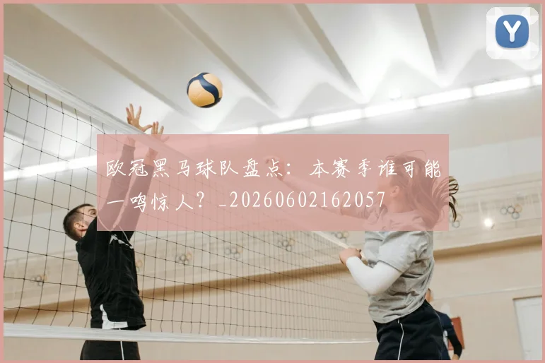 欧冠黑马球队盘点：本赛季谁可能一鸣惊人？_20260602162057