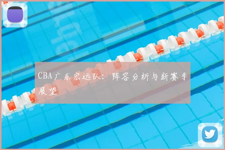 CBA广东宏远队：阵容分析与新赛季展望