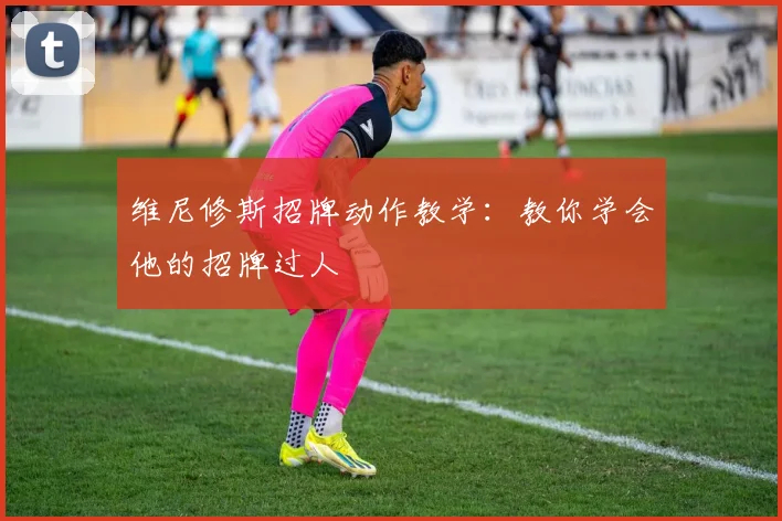维尼修斯招牌动作教学：教你学会他的招牌过人