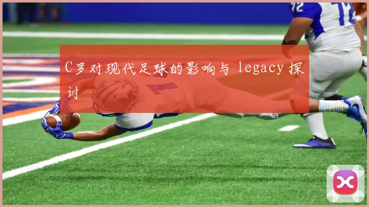 C罗对现代足球的影响与 legacy 探讨
