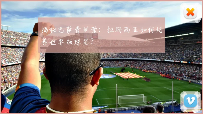 揭秘巴萨青训营:拉玛西亚如何培养世界级球星?
