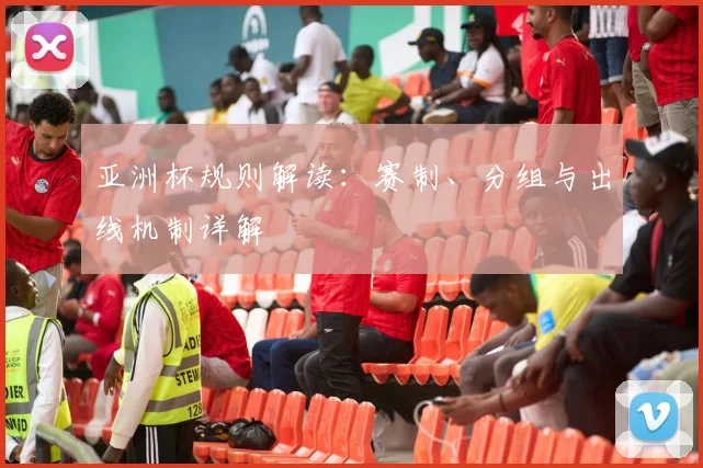 亚洲杯规则解读:赛制、分组与出线机制详解