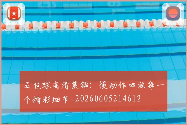 五佳球高清集锦：慢动作回放每一个精彩细节_20260605214612