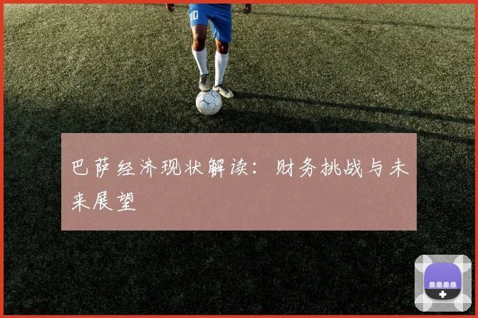 巴萨经济现状解读:财务挑战与未来展望