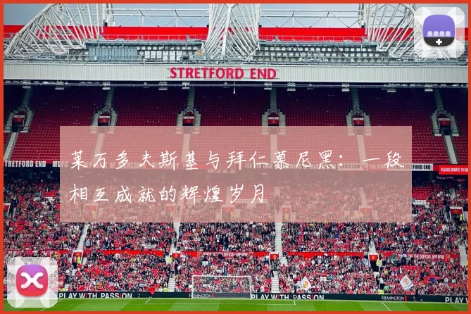 莱万多夫斯基与拜仁慕尼黑：一段相互成就的辉煌岁月