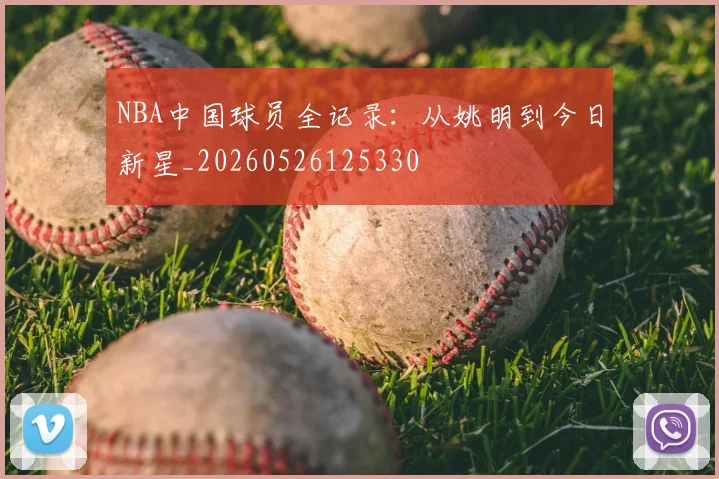 NBA中国球员全记录:从姚明到今日新星_20260526125330