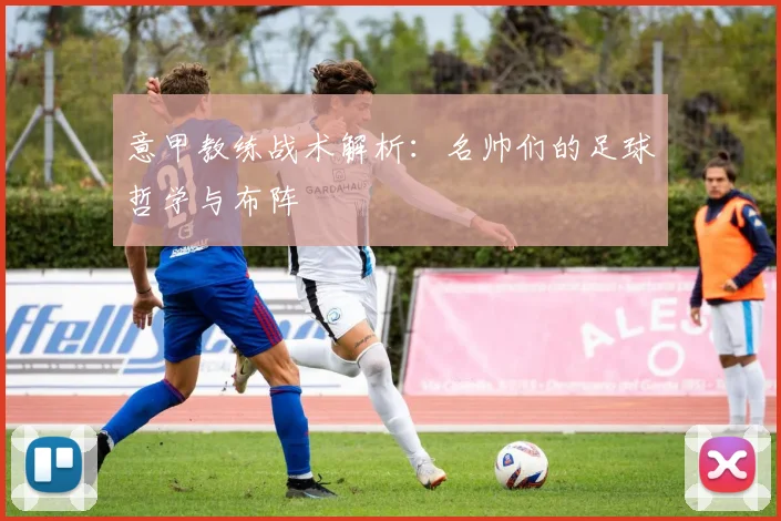 意甲教练战术解析:名帅们的足球哲学与布阵